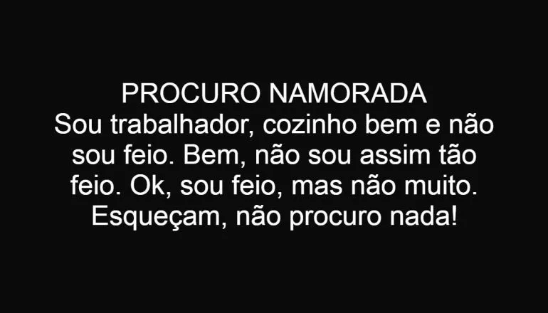 PROCURO NAMORADA
Sou trabalhador, cozinho bem e não sou feio. Bem, não sou assim tão feio. Ok, sou feio, mas não muito. Esqueçam, não procuro nada!